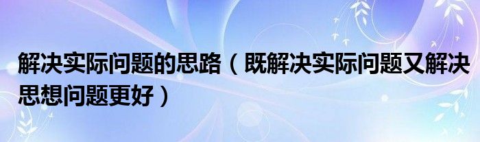 解决实际问题的思路（既解决实际问题又解决思想问题更好）