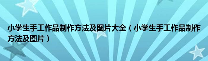 小学生手工作品制作方法及图片大全（小学生手工作品制作方法及图片）