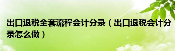 出口退税全套流程会计分录（出口退税会计分录怎么做）