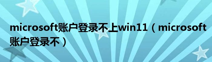 microsoft账户登录不上win11（microsoft账户登录不）