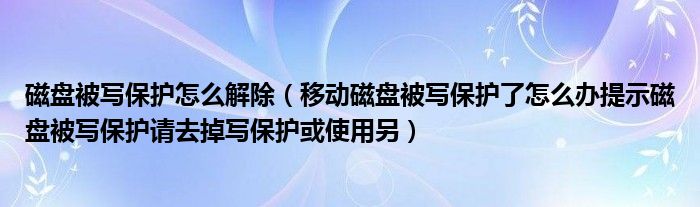 磁盘被写保护怎么解除（移动磁盘被写保护了怎么办提示磁盘被写保护请去掉写保护或使用另）