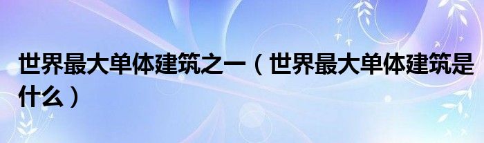 世界最大单体建筑之一（世界最大单体建筑是什么）