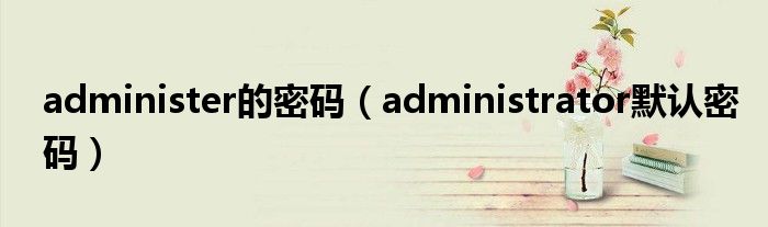 administer的密码（administrator默认密码）