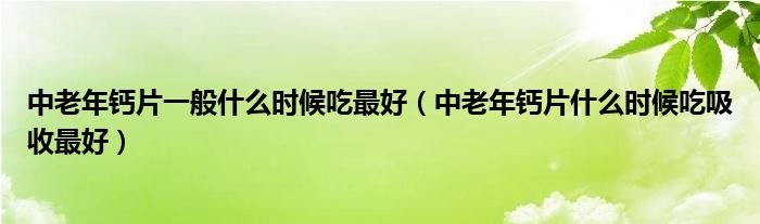 中老年钙片一般什么时候吃最好（中老年钙片什么时候吃吸收最好）