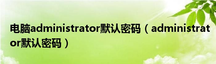 电脑administrator默认密码（administrator默认密码）