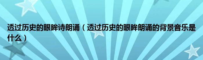 透过历史的眼眸诗朗诵（透过历史的眼眸朗诵的背景音乐是什么）