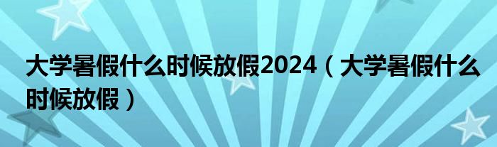 大学暑假什么时候放假2024（大学暑假什么时候放假）