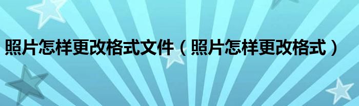 照片怎样更改格式文件（照片怎样更改格式）