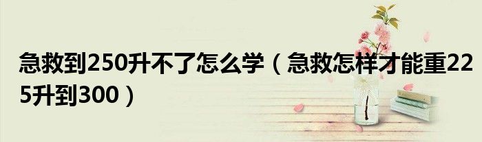 急救到250升不了怎么学（急救怎样才能重225升到300）