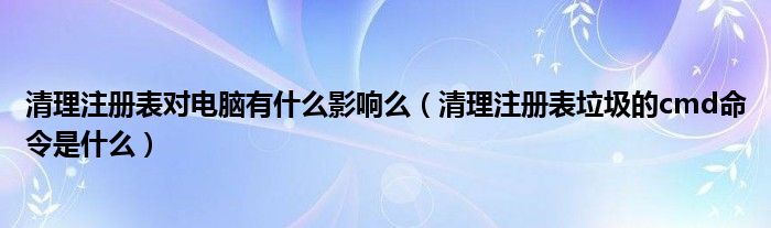 清理注册表对电脑有什么影响么（清理注册表垃圾的cmd命令是什么）