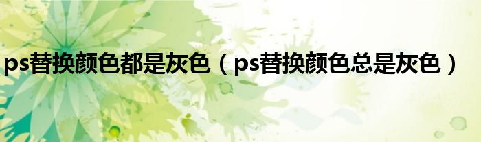 ps替换颜色都是灰色（ps替换颜色总是灰色）