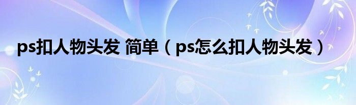 ps扣人物头发 简单（ps怎么扣人物头发）