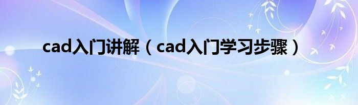 cad入门讲解（cad入门学习步骤）