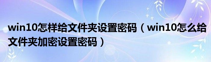 win10怎样给文件夹设置密码（win10怎么给文件夹加密设置密码）