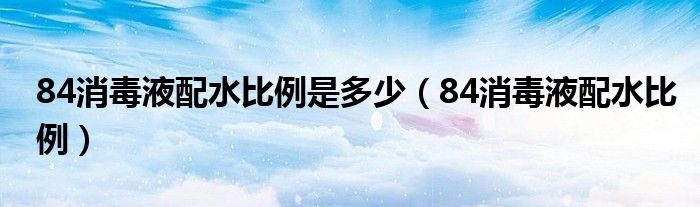 84消毒液配水比例是多少（84消毒液配水比例）