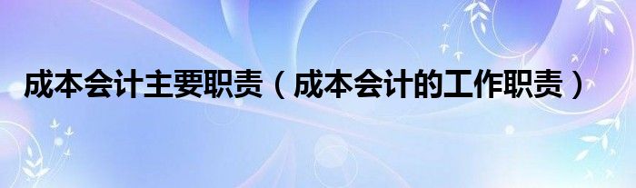 成本会计主要职责（成本会计的工作职责）