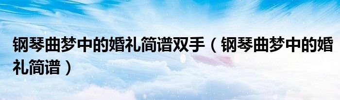 钢琴曲梦中的婚礼简谱双手（钢琴曲梦中的婚礼简谱）