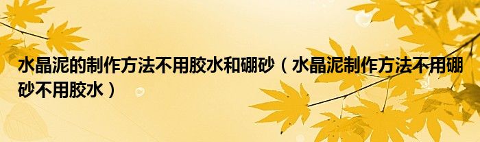 水晶泥的制作方法不用胶水和硼砂（水晶泥制作方法不用硼砂不用胶水）