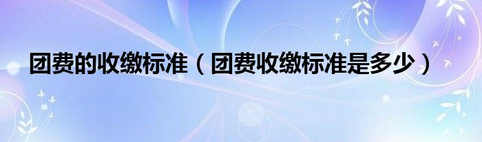 团费的收缴标准（团费收缴标准是多少）