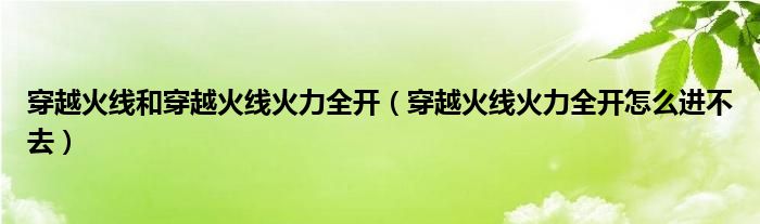 穿越火线和穿越火线火力全开（穿越火线火力全开怎么进不去）