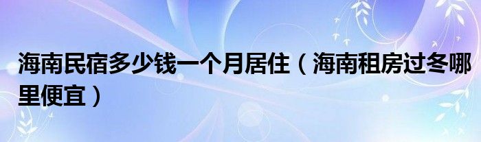 海南民宿多少钱一个月居住（海南租房过冬哪里便宜）