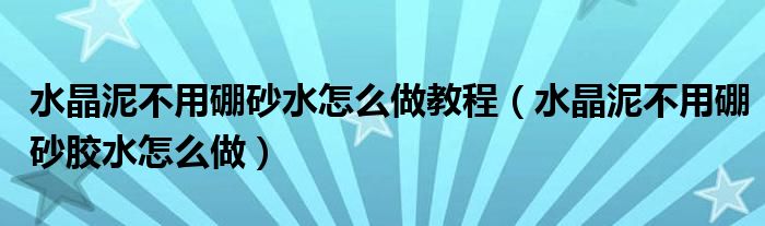 水晶泥不用硼砂水怎么做教程（水晶泥不用硼砂胶水怎么做）