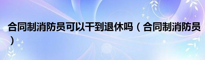 合同制消防员可以干到退休吗（合同制消防员）