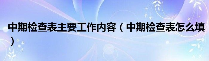 中期检查表主要工作内容（中期检查表怎么填）