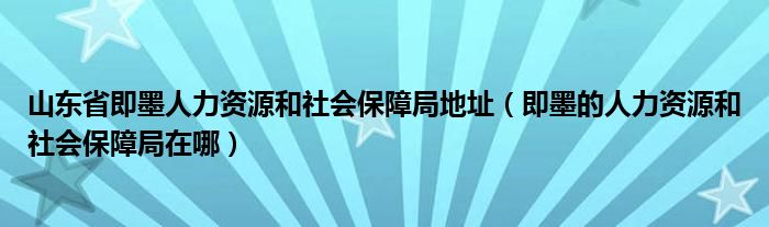 山东省即墨人力资源和社会保障局地址（即墨的人力资源和社会保障局在哪）