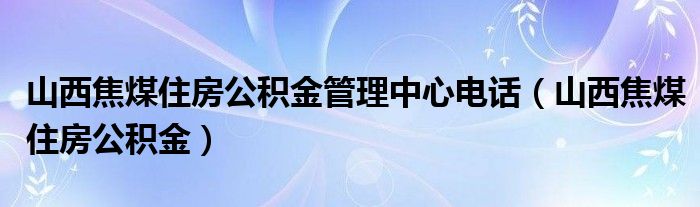 山西焦煤住房公积金管理中心电话（山西焦煤住房公积金）