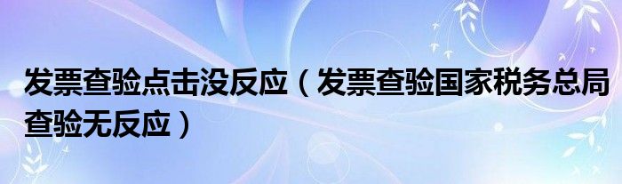 发票查验点击没反应（发票查验国家税务总局查验无反应）