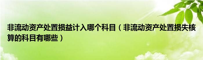 非流动资产处置损益计入哪个科目（非流动资产处置损失核算的科目有哪些）