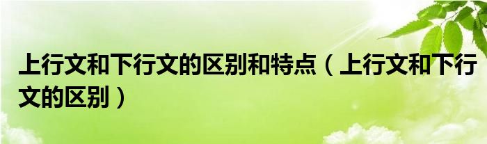 上行文和下行文的区别和特点（上行文和下行文的区别）