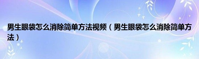 男生眼袋怎么消除简单方法视频（男生眼袋怎么消除简单方法）