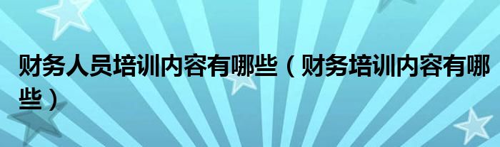 财务人员培训内容有哪些（财务培训内容有哪些）