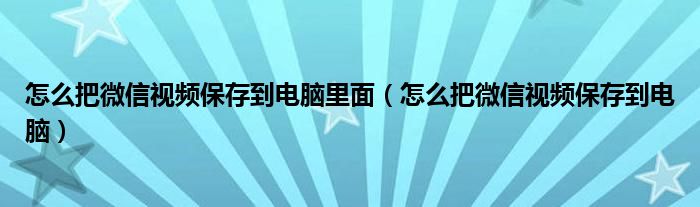 怎么把微信视频保存到电脑里面（怎么把微信视频保存到电脑）