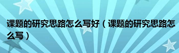 课题的研究思路怎么写好（课题的研究思路怎么写）