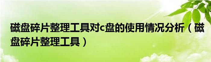 磁盘碎片整理工具对c盘的使用情况分析（磁盘碎片整理工具）