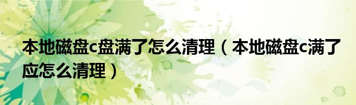 本地磁盘c盘满了怎么清理（本地磁盘c满了应怎么清理）