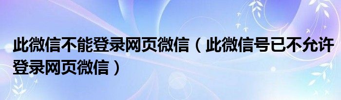 此微信不能登录网页微信（此微信号已不允许登录网页微信）