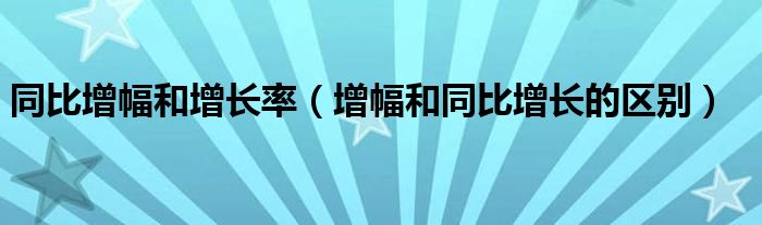 同比增幅和增长率（增幅和同比增长的区别）