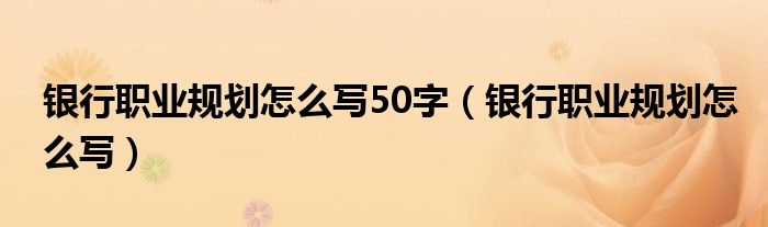 银行职业规划怎么写50字（银行职业规划怎么写）