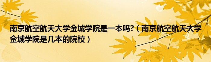 南京航空航天大学金城学院是一本吗?（南京航空航天大学金城学院是几本的院校）