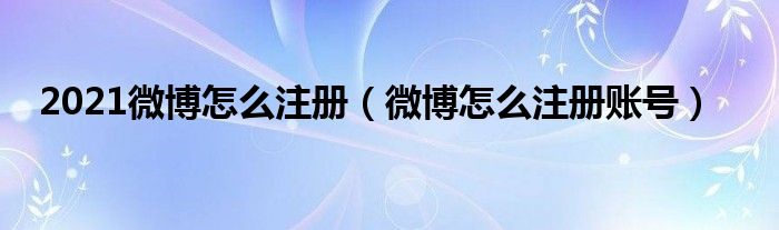 2021微博怎么注册（微博怎么注册账号）