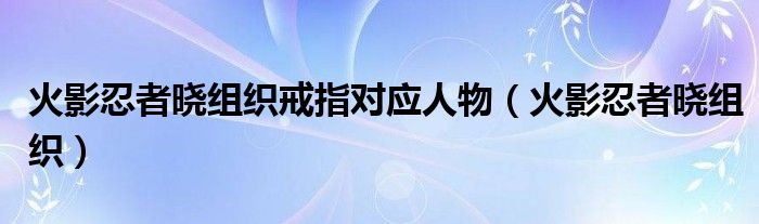 火影忍者晓组织戒指对应人物（火影忍者晓组织）