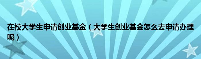 在校大学生申请创业基金（大学生创业基金怎么去申请办理呢）