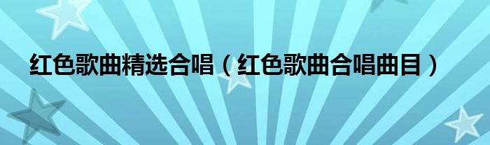 红色歌曲精选合唱（红色歌曲合唱曲目）