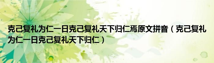 克己复礼为仁一日克己复礼天下归仁焉原文拼音（克己复礼为仁一日克己复礼天下归仁）