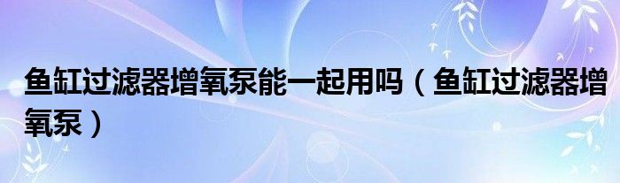 鱼缸过滤器增氧泵能一起用吗（鱼缸过滤器增氧泵）