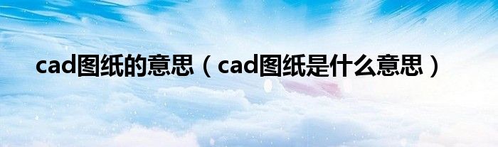 cad图纸的意思（cad图纸是什么意思）